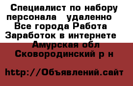 Специалист по набору персонала. (удаленно) - Все города Работа » Заработок в интернете   . Амурская обл.,Сковородинский р-н